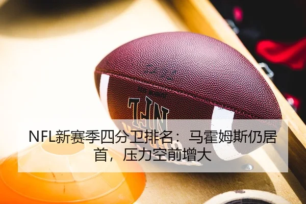 NFL新赛季四分卫排名：马霍姆斯仍居首，压力空前增大