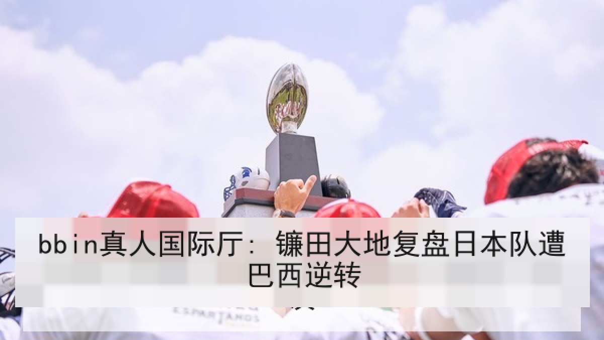 bbin真人国际厅: 镰田大地复盘日本队遭巴西逆转