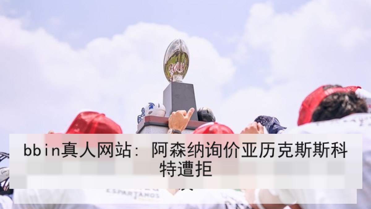 bbin真人网站: 阿森纳询价亚历克斯斯科特遭拒