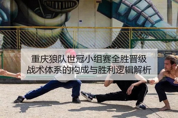 重庆狼队世冠小组赛全胜晋级 战术体系的构成与胜利逻辑解析