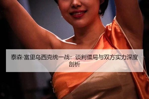 泰森·富里乌西克统一战：谈判僵局与双方实力深度剖析