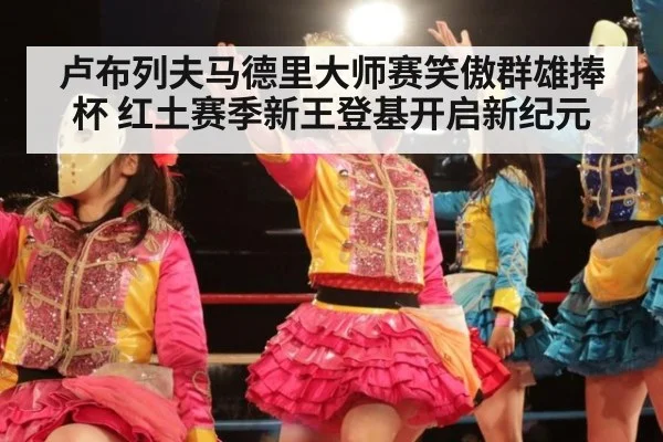 卢布列夫马德里大师赛笑傲群雄捧杯 红土赛季新王登基开启新纪元