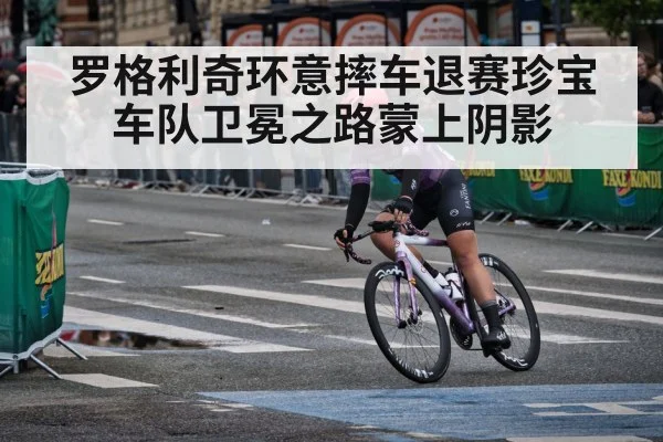 罗格利奇环意摔车退赛珍宝车队卫冕之路蒙上阴影